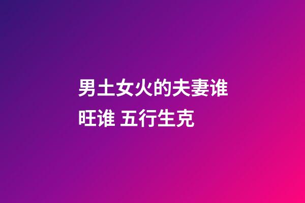 男土女火的夫妻谁旺谁 五行生克